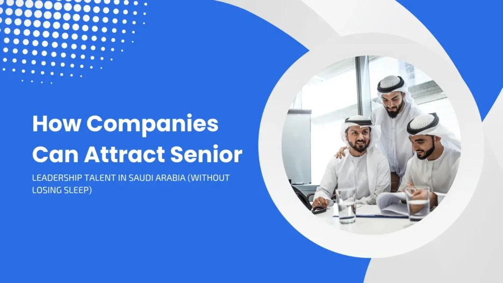 How Companies Can Attract Senior Leadership Talent in Saudi Arabia (Without Losing Sleep)