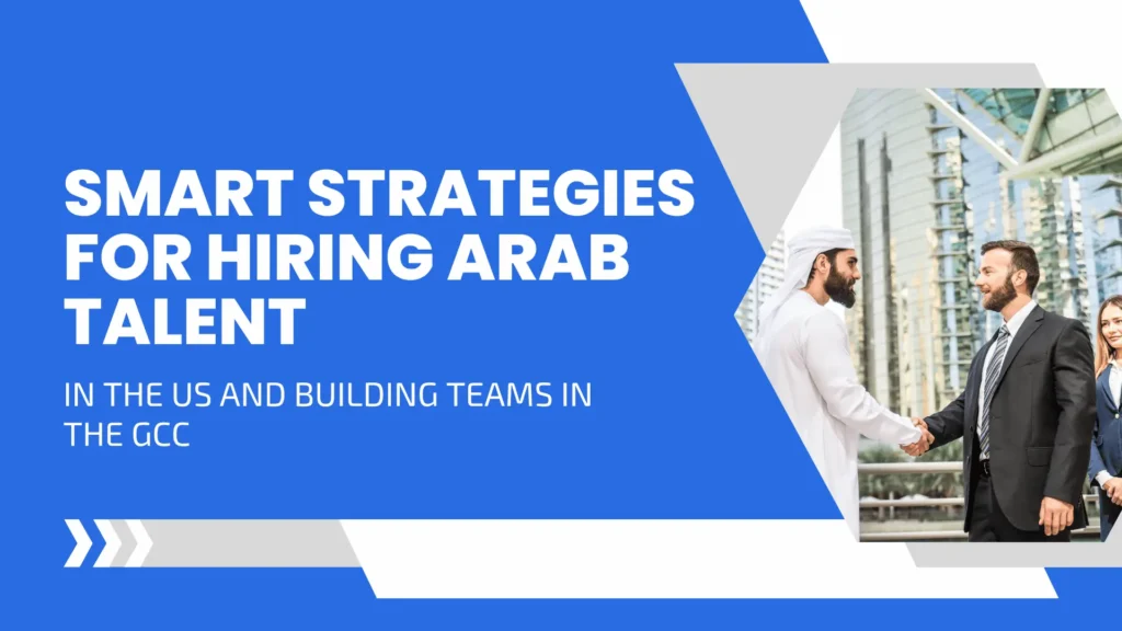 Smart Strategies for Hiring Arab Talent in the US and Building Teams in the GCC