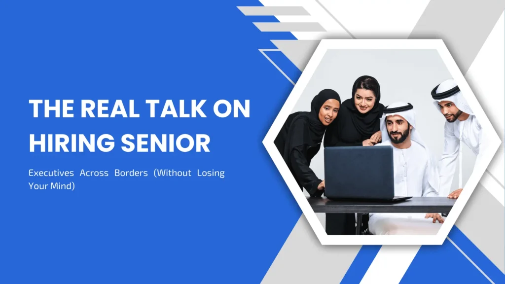 The Real Talk on Hiring Senior Executives Across Borders (Without Losing Your Mind)