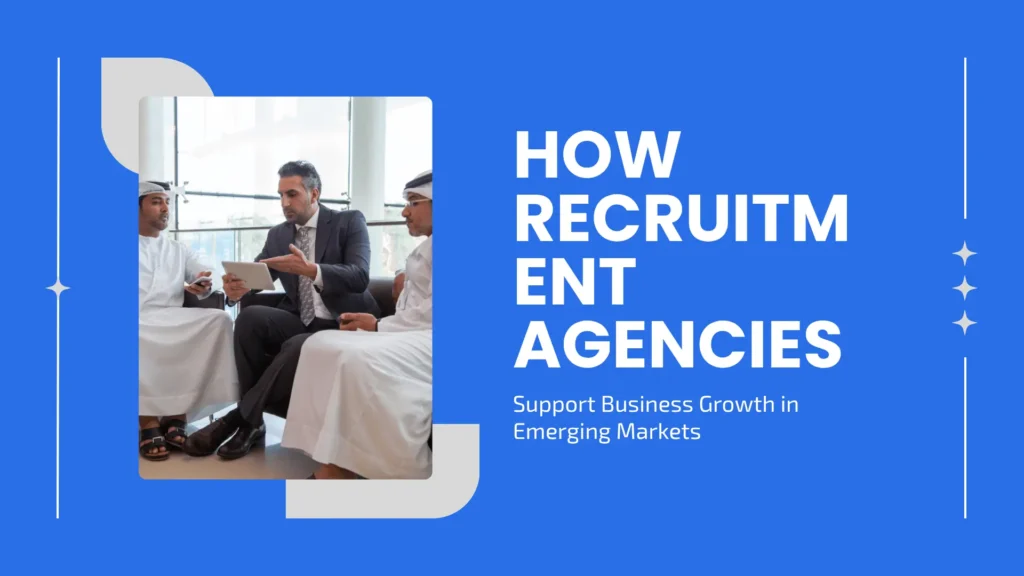 How Recruitment Agencies Support Business Growth in Emerging Markets
